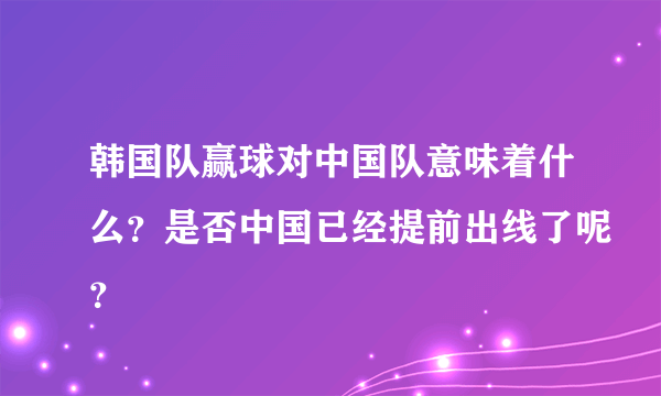 韩国队赢球对中国队意味着什么？是否中国已经提前出线了呢？