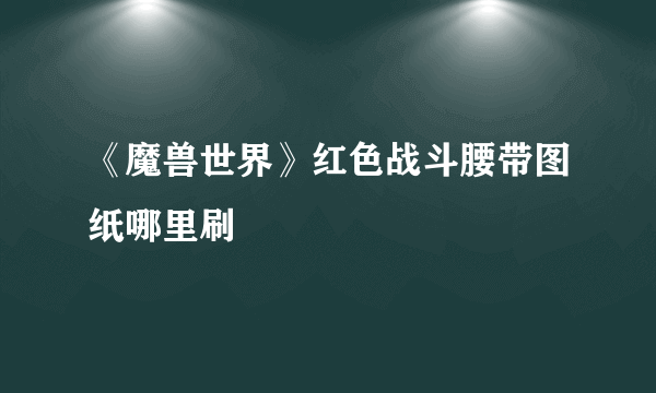 《魔兽世界》红色战斗腰带图纸哪里刷