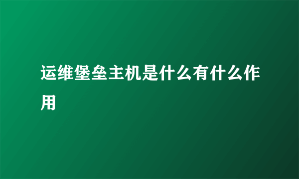 运维堡垒主机是什么有什么作用