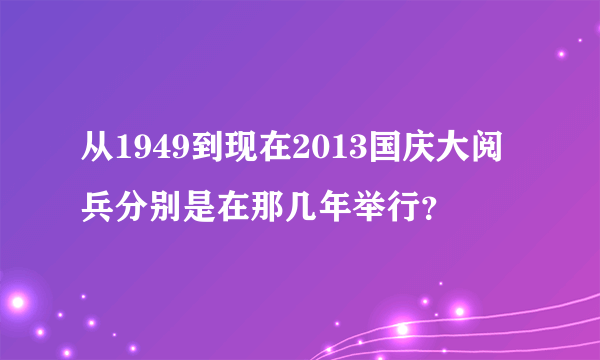 从1949到现在2013国庆大阅兵分别是在那几年举行？