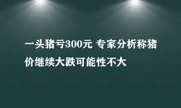 一头猪亏300元 专家分析称猪价继续大跌可能性不大