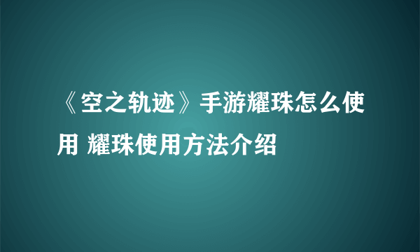 《空之轨迹》手游耀珠怎么使用 耀珠使用方法介绍