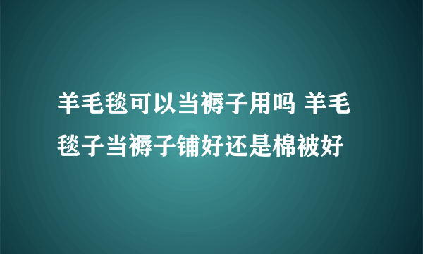 羊毛毯可以当褥子用吗 羊毛毯子当褥子铺好还是棉被好