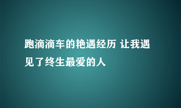 跑滴滴车的艳遇经历 让我遇见了终生最爱的人