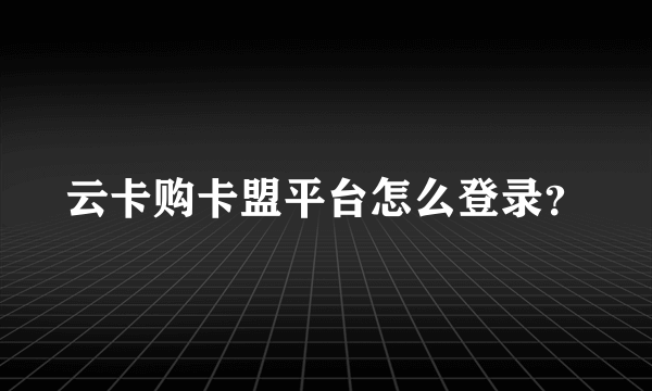 云卡购卡盟平台怎么登录？