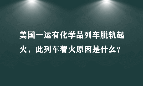 美国一运有化学品列车脱轨起火，此列车着火原因是什么？