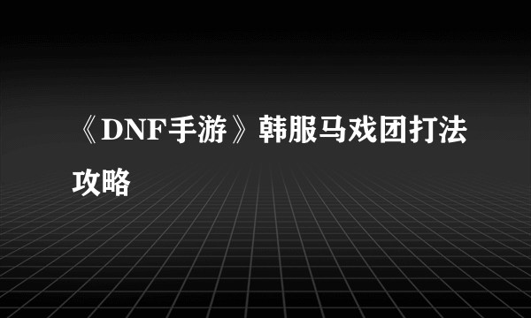 《DNF手游》韩服马戏团打法攻略