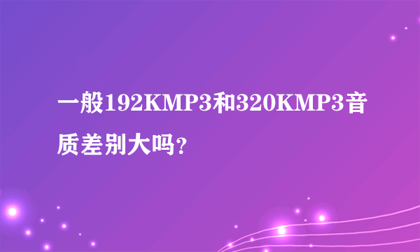 一般192KMP3和320KMP3音质差别大吗？