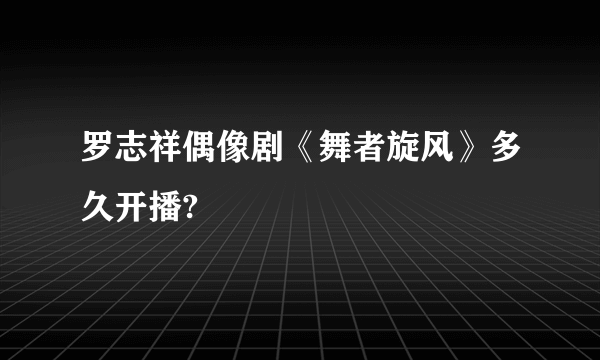 罗志祥偶像剧《舞者旋风》多久开播?