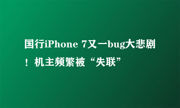 国行iPhone 7又一bug大悲剧！机主频繁被“失联”