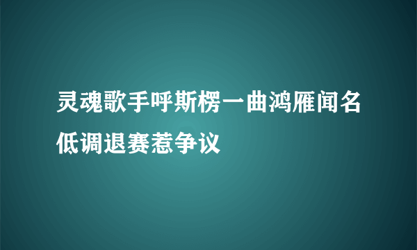 灵魂歌手呼斯楞一曲鸿雁闻名低调退赛惹争议