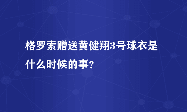 格罗索赠送黄健翔3号球衣是什么时候的事？