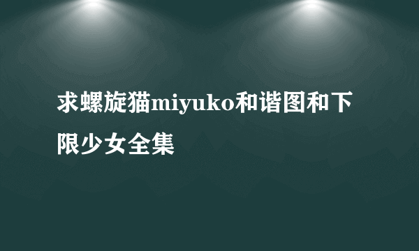 求螺旋猫miyuko和谐图和下限少女全集