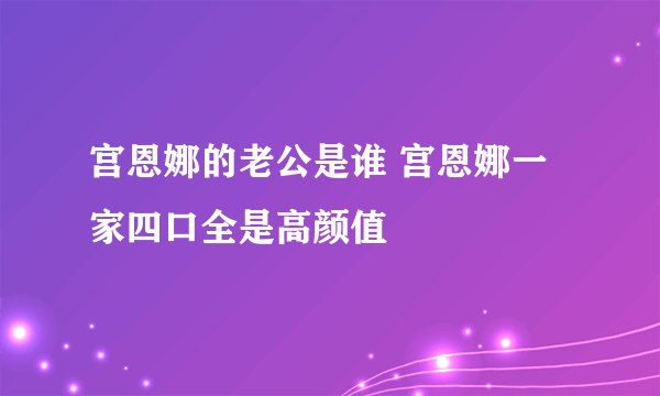 宫恩娜的老公是谁 宫恩娜一家四口全是高颜值