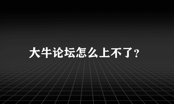 大牛论坛怎么上不了？