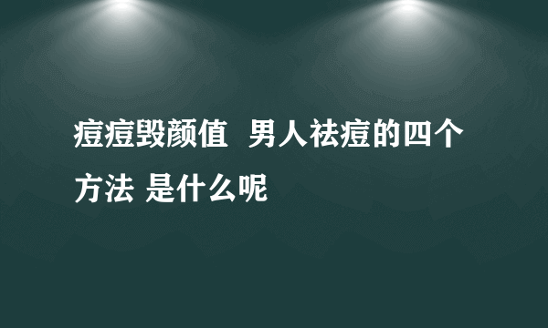 痘痘毁颜值  男人祛痘的四个方法 是什么呢