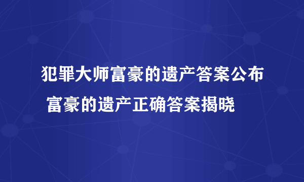 犯罪大师富豪的遗产答案公布 富豪的遗产正确答案揭晓