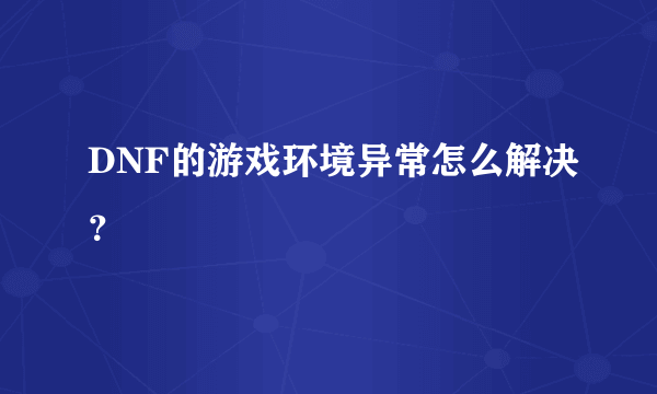 DNF的游戏环境异常怎么解决？