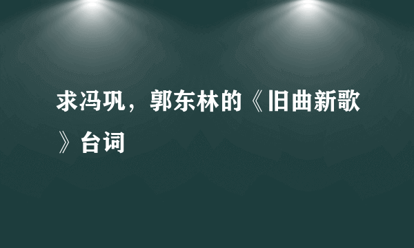 求冯巩，郭东林的《旧曲新歌》台词