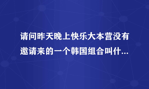 请问昨天晚上快乐大本营没有邀请来的一个韩国组合叫什么名字?