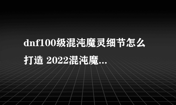 dnf100级混沌魔灵细节怎么打造 2022混沌魔灵完美打造攻略