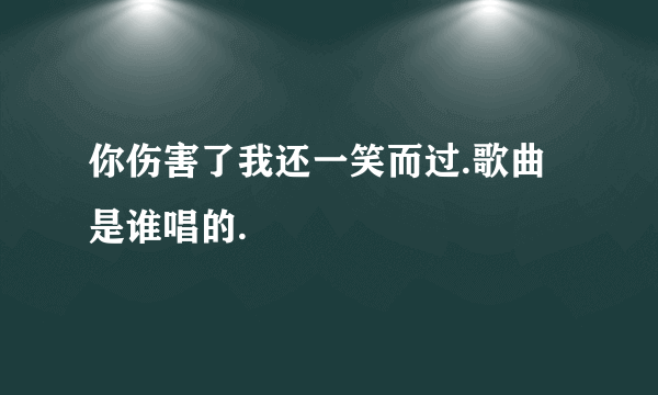 你伤害了我还一笑而过.歌曲是谁唱的.