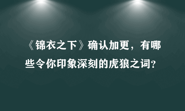 《锦衣之下》确认加更，有哪些令你印象深刻的虎狼之词？