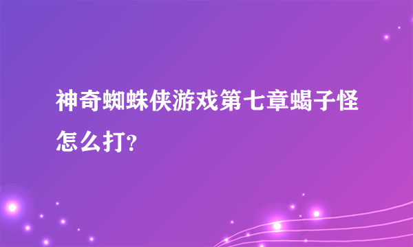 神奇蜘蛛侠游戏第七章蝎子怪怎么打？