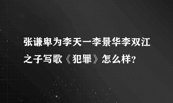 张谦卑为李天一李景华李双江之子写歌《犯罪》怎么样？