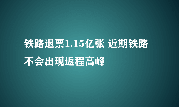 铁路退票1.15亿张 近期铁路不会出现返程高峰