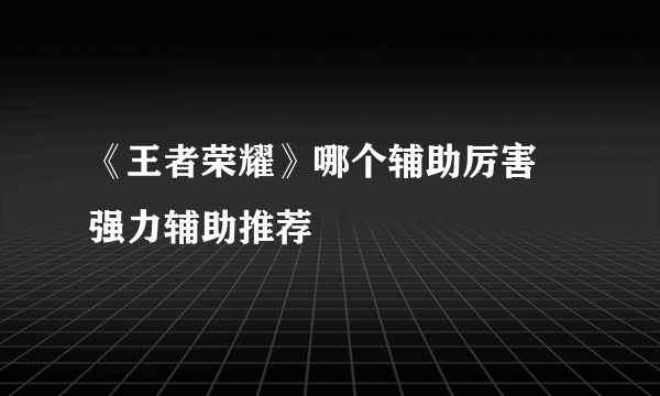 《王者荣耀》哪个辅助厉害 强力辅助推荐