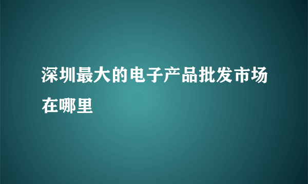 深圳最大的电子产品批发市场在哪里