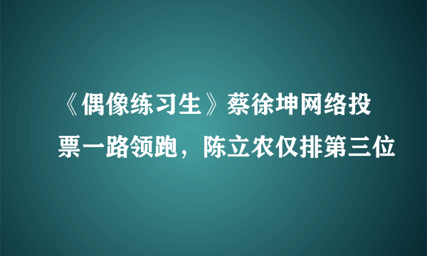 《偶像练习生》蔡徐坤网络投票一路领跑，陈立农仅排第三位