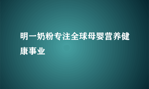 明一奶粉专注全球母婴营养健康事业