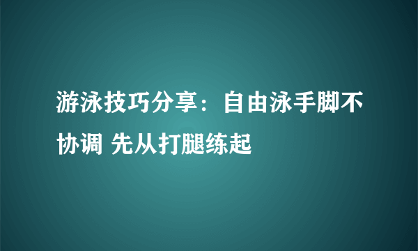 游泳技巧分享：自由泳手脚不协调 先从打腿练起