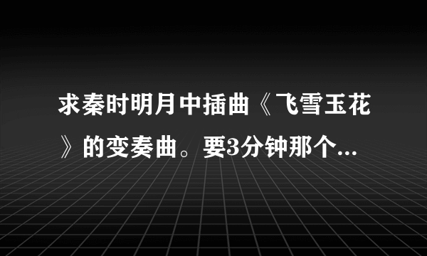 求秦时明月中插曲《飞雪玉花》的变奏曲。要3分钟那个，有断音的那个版本不要— —