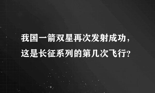 我国一箭双星再次发射成功，这是长征系列的第几次飞行？