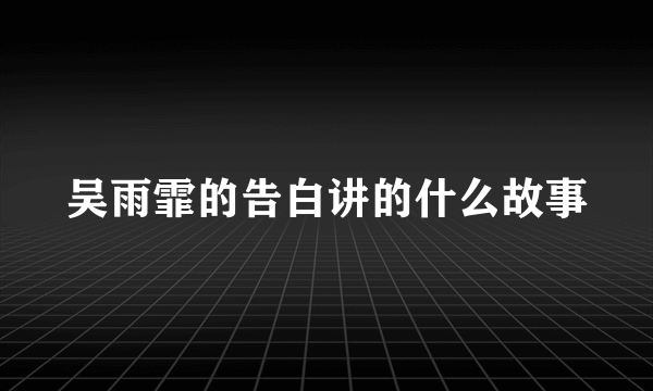 吴雨霏的告白讲的什么故事