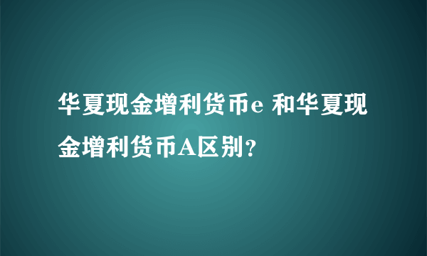 华夏现金增利货币e 和华夏现金增利货币A区别？