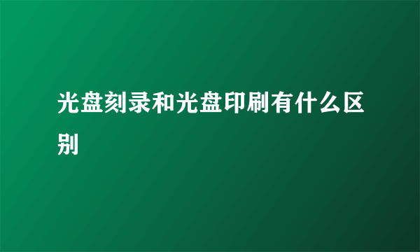 光盘刻录和光盘印刷有什么区别