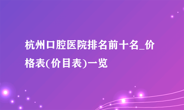 杭州口腔医院排名前十名_价格表(价目表)一览