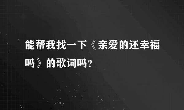 能帮我找一下《亲爱的还幸福吗》的歌词吗？