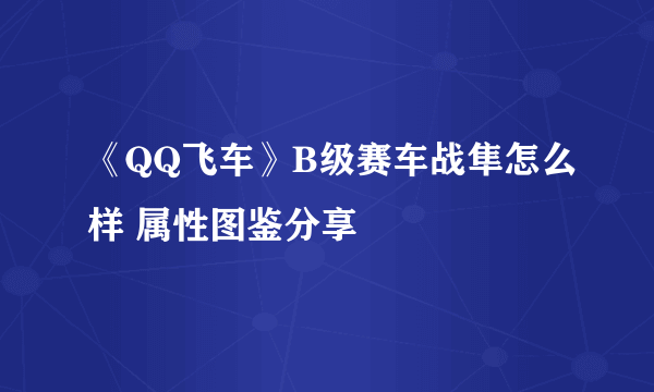 《QQ飞车》B级赛车战隼怎么样 属性图鉴分享