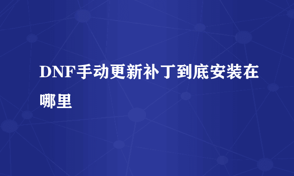 DNF手动更新补丁到底安装在哪里