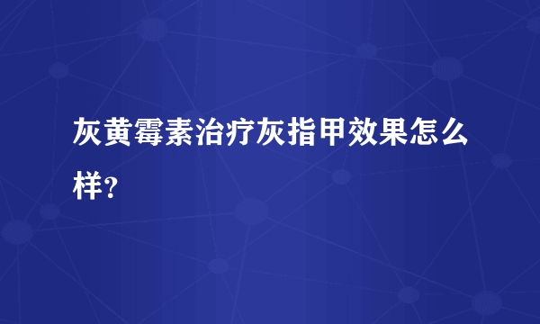 灰黄霉素治疗灰指甲效果怎么样？