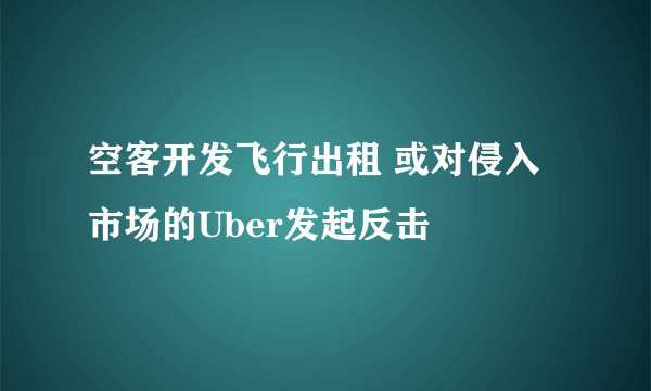 空客开发飞行出租 或对侵入市场的Uber发起反击