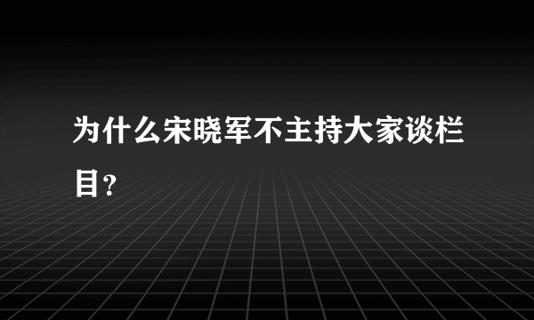 为什么宋晓军不主持大家谈栏目？