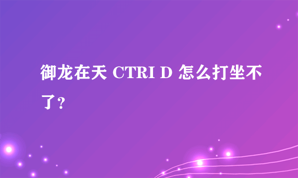 御龙在天 CTRI D 怎么打坐不了？