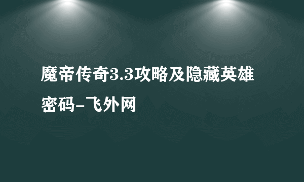 魔帝传奇3.3攻略及隐藏英雄密码-飞外网