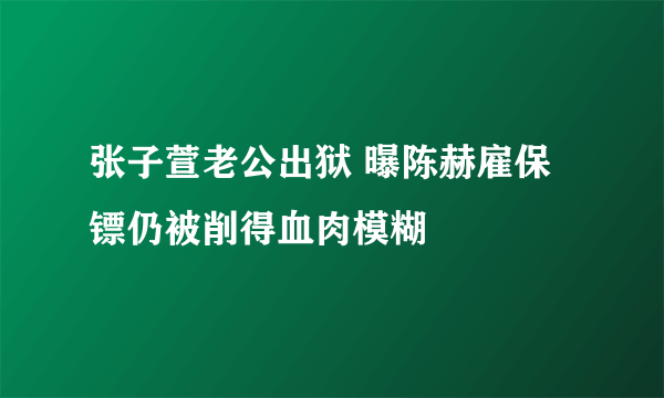 张子萱老公出狱 曝陈赫雇保镖仍被削得血肉模糊